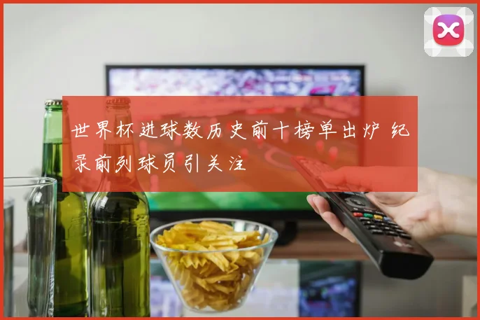 世界杯进球数历史前十榜单出炉 纪录前列球员引关注