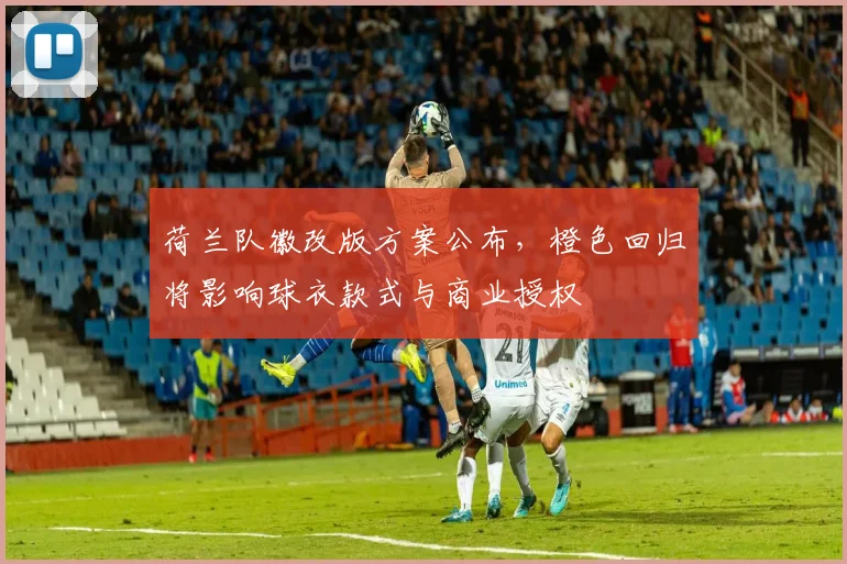 荷兰队徽改版方案公布，橙色回归将影响球衣款式与商业授权