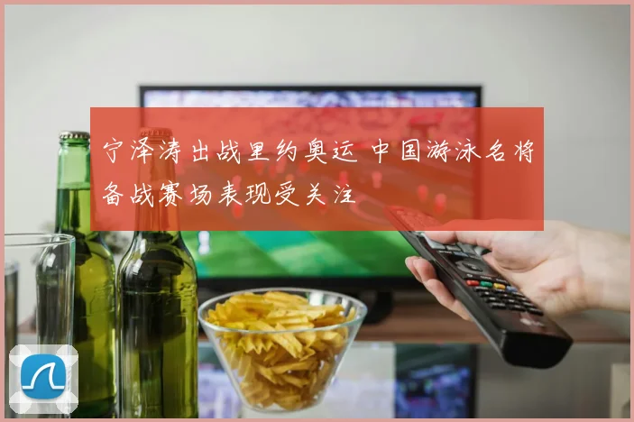 宁泽涛出战里约奥运 中国游泳名将备战赛场表现受关注