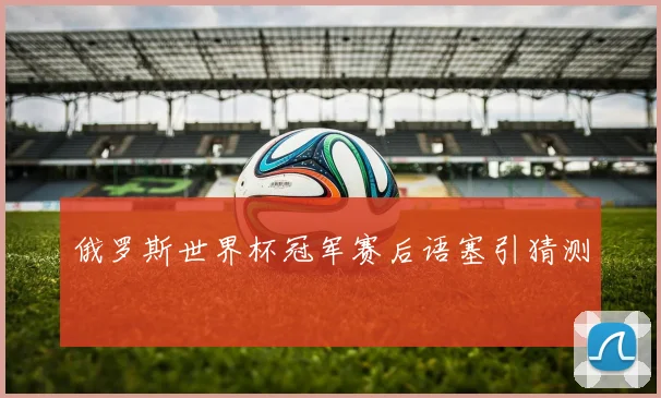 俄罗斯世界杯冠军赛后语塞引猜测