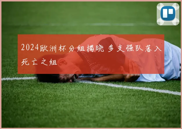 2024欧洲杯分组揭晓 多支强队落入死亡之组