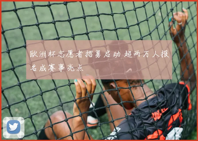 欧洲杯志愿者招募启动 超两万人报名成赛事亮点