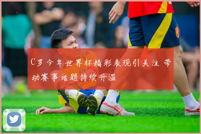 C罗今年世界杯精彩表现引关注 带动赛事话题持续升温