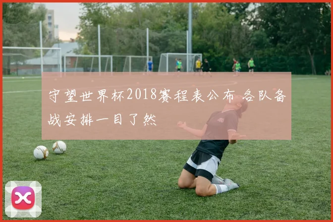 守望世界杯2018赛程表公布 各队备战安排一目了然