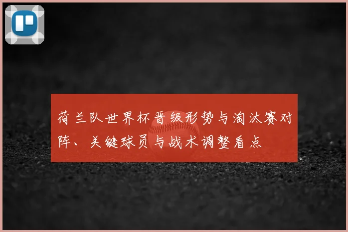 荷兰队世界杯晋级形势与淘汰赛对阵、关键球员与战术调整看点