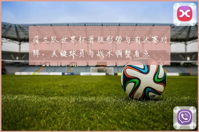 荷兰队世界杯晋级形势与淘汰赛对阵、关键球员与战术调整看点