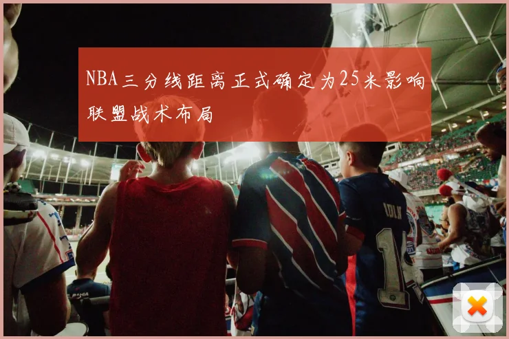 NBA三分线距离正式确定为25米影响联盟战术布局