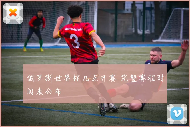 俄罗斯世界杯几点开赛 完整赛程时间表公布