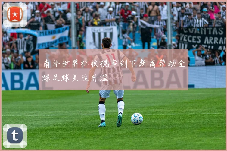 南非世界杯收视率创下新高带动全球足球关注升温