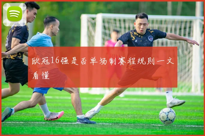 欧冠16强是否单场制赛程规则一文看懂