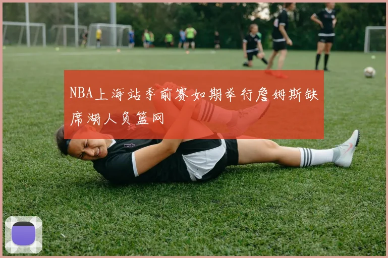 NBA上海站季前赛如期举行詹姆斯缺席湖人负篮网