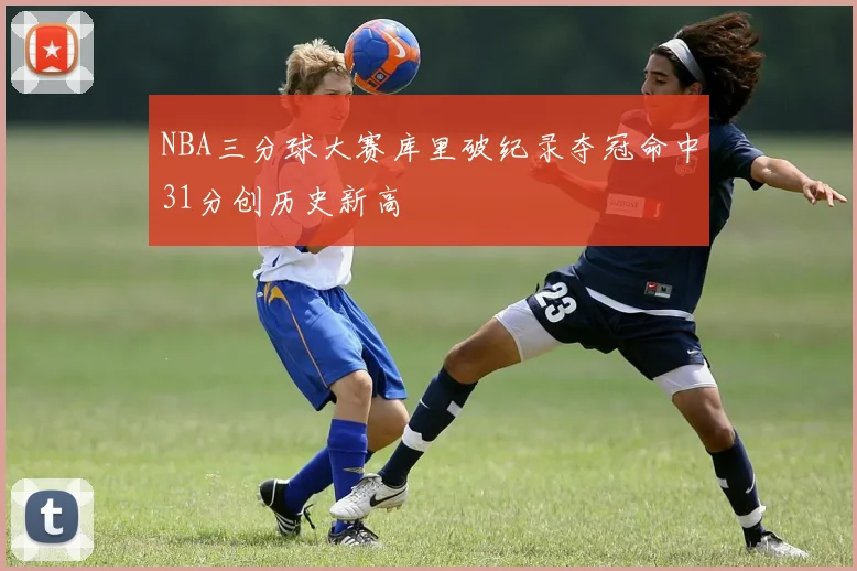 NBA三分球大赛库里破纪录夺冠命中31分创历史新高