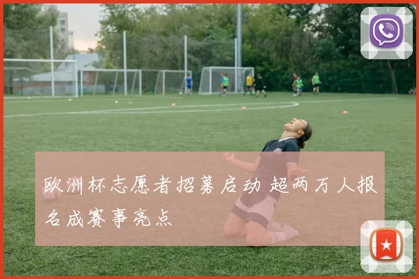 欧洲杯志愿者招募启动 超两万人报名成赛事亮点