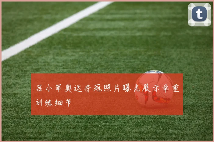 吕小军奥运夺冠照片曝光展示举重训练细节