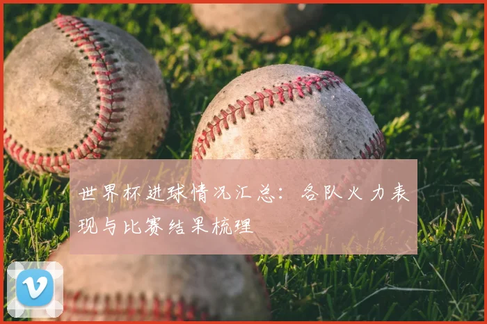 世界杯进球情况汇总：各队火力表现与比赛结果梳理