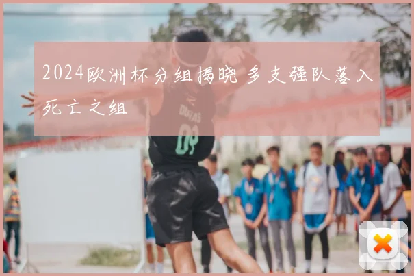 2024欧洲杯分组揭晓 多支强队落入死亡之组