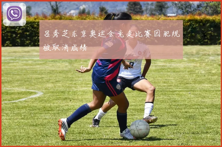吕秀芝东京奥运会竞走比赛因犯规被取消成绩