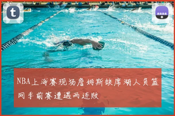 NBA上海赛现场詹姆斯缺席湖人负篮网季前赛遭遇两连败