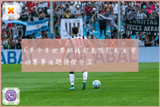 C罗今年世界杯精彩表现引关注 带动赛事话题持续升温
