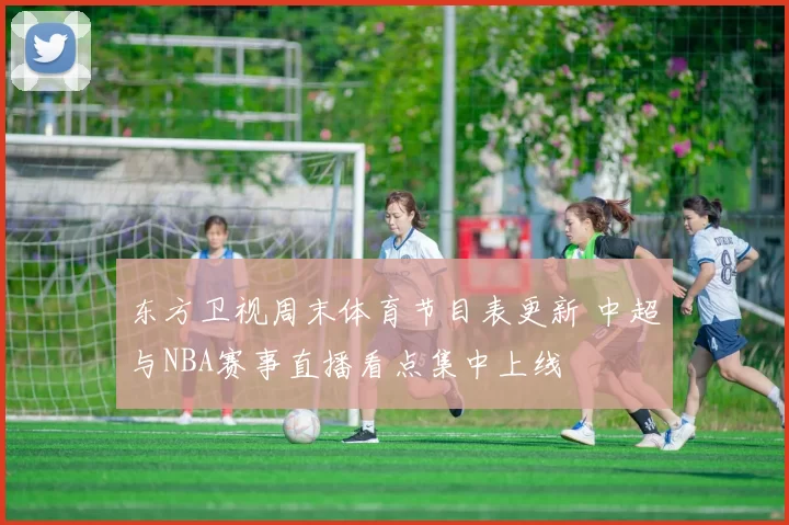 东方卫视周末体育节目表更新 中超与NBA赛事直播看点集中上线