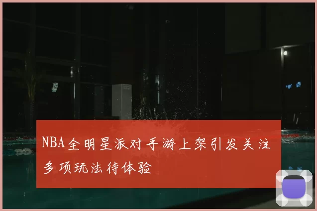 NBA全明星派对手游上架引发关注 多项玩法待体验