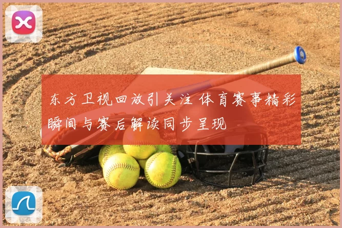 东方卫视回放引关注 体育赛事精彩瞬间与赛后解读同步呈现